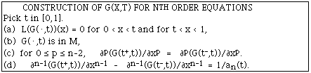 CONSTRUCTION OF G(X,T) FOR N<sup>TH</sup> ORDER EQUATIONS
Pick t in [0,1].
(a)  L(G(.,t))(x) = 0 for 0 < x < t and for t < x < 1,
(b)  G(.,t) is in M, 
(c)  for 0 <= p <= n-2,
[[partialdiff]]<sup>p</sup>(G(t<sup>+</sup>,t))/[[partialdiff]]x<sup>p</sup>  =

[[partialdiff]]<sup>p</sup>(G(t<sup>-</sup>,t))/[[partialdiff]]x<sup>p</sup>.
(d)
[[partialdiff]]<sup>n-1</sup>(G(t<sup>+</sup>,t))/[[partialdiff]]x<sup>n-1</sup>
-   [[partialdiff]]<sup>n-1</sup>(G(t<sup>-</sup>,t))/[[partialdiff]]x<sup>n-1
</sup>= 1/an(t).